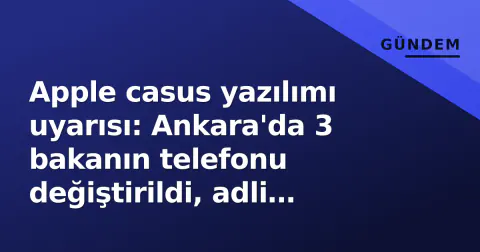 Apple casus yazılımı uyarısı: Ankara'da 3 bakanın telefonu değiştirildi, adli inceleme tamamlandı