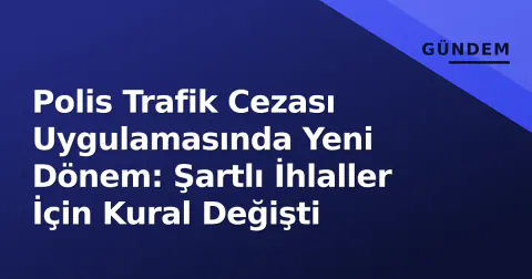 Polis Trafik Cezası Uygulamasında Yeni Dönem: Şartlı İhlaller İçin Kural Değişti