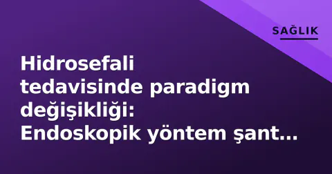 Hidrosefali tedavisinde paradigm değişikliği: Endoskopik yöntem şant ihtiyacını %40 azalttı