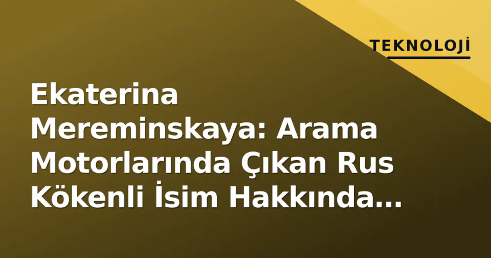 Ekaterina Mereminskaya: Arama Motorlarında Çıkan Rus Kökenli İsim Hakkında Bilinenler ve Doğrulama Süreci görseli