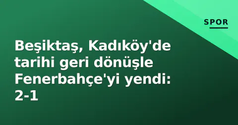 Beşiktaş, Kadıköy'de tarihi geri dönüşle Fenerbahçe'yi yendi: 2-1