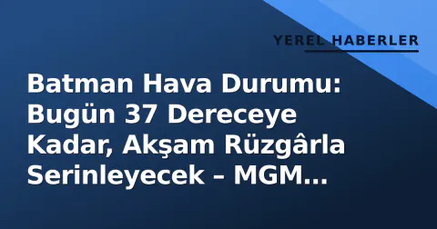 Batman Hava Durumu: Bugün 37 Dereceye Kadar, Akşam Rüzgârla Serinleyecek – MGM Saatlik Detay