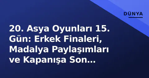 20. Asya Oyunları 15. Gün: Erkek Finaleri, Madalya Paylaşımları ve Kapanışa Son Hazırlık