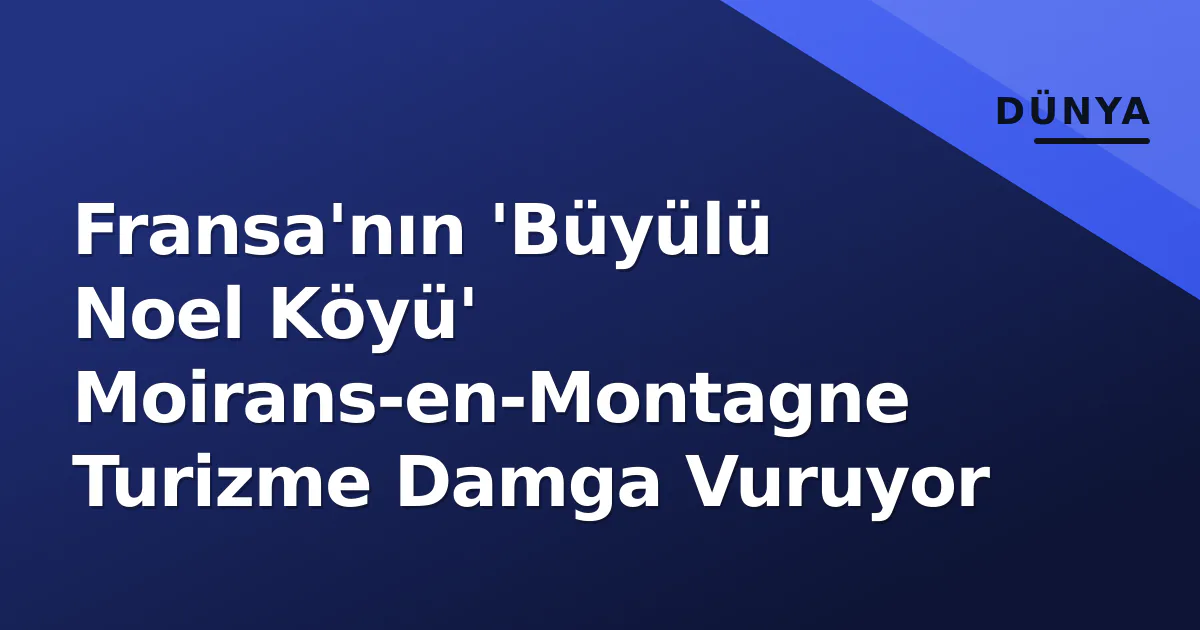 Fransa'nın 'Büyülü Noel Köyü' Moirans-en-Montagne Turizme Damga Vuruyor Fransa'nın 'Büyülü Noel Köyü' Moirans-en-Montagne Turizme Damga Vuruyor