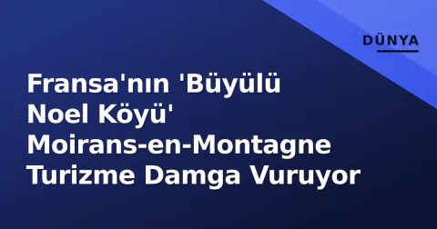 Fransa'nın 'Büyülü Noel Köyü' Moirans-en-Montagne Turizme Damga Vuruyor