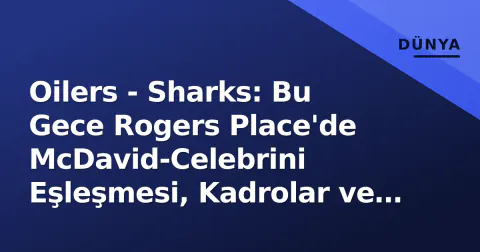 Oilers - Sharks: Bu Gece Rogers Place'de McDavid-Celebrini Eşleşmesi, Kadrolar ve Taktiksel Anahtarlar