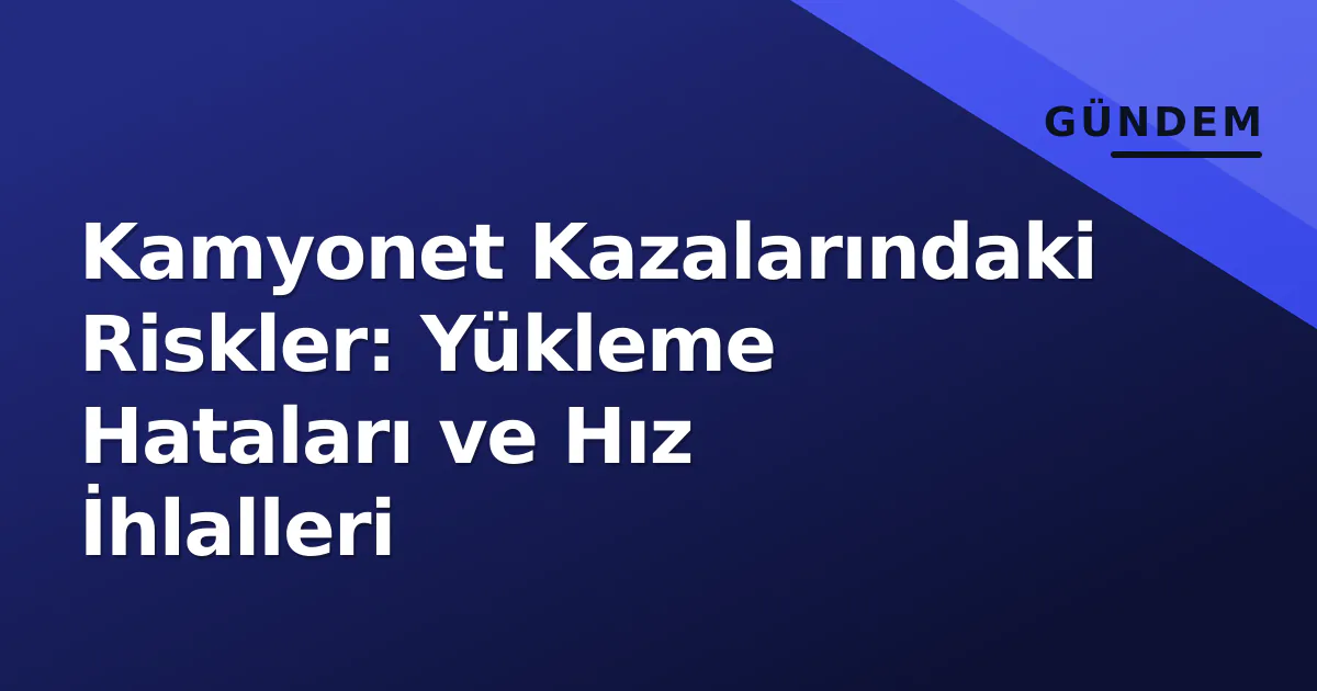 Kamyonet Kazalarındaki Riskler: Yükleme Hataları ve Hız İhlalleri Kamyonet Kazalarındaki Riskler: Yükleme Hataları ve Hız İhlalleri