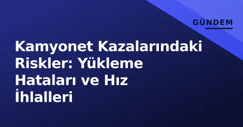 Kamyonet Kazalarındaki Riskler: Yükleme Hataları ve Hız İhlalleri