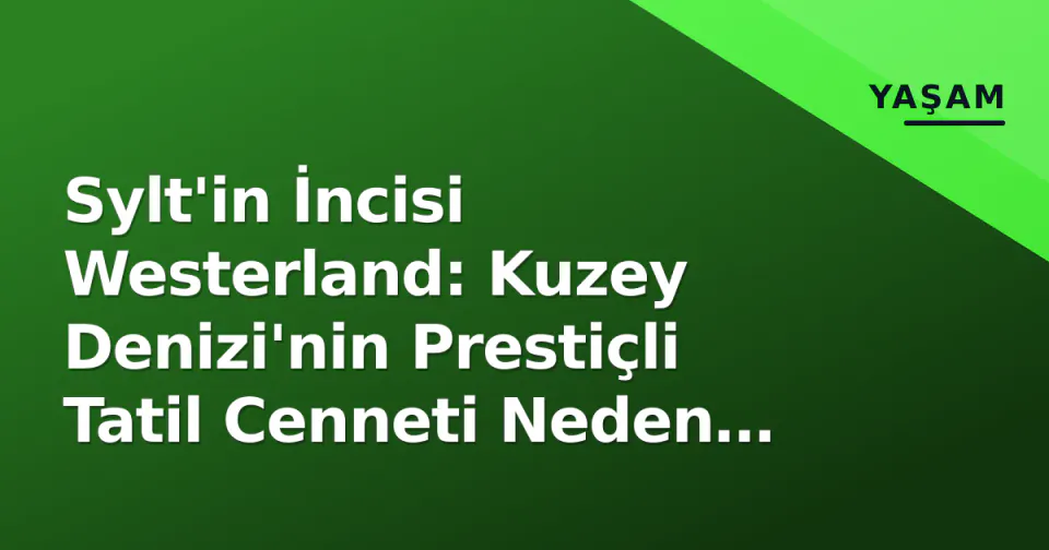Sylt'in İncisi Westerland: Kuzey Denizi'nin Prestiçli Tatil Cenneti Neden Tercih Ediliyor? görseli