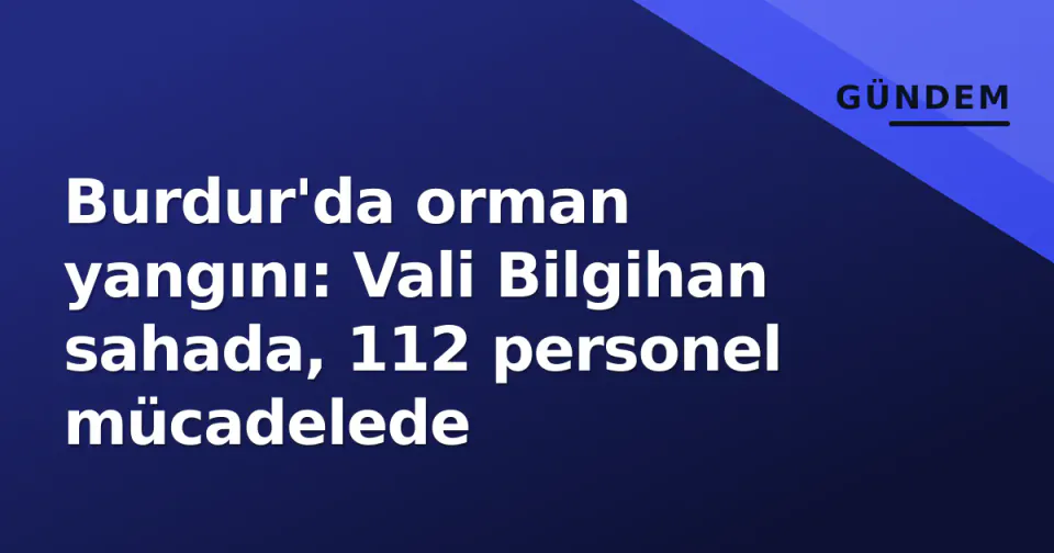 Burdur'da orman yangını: Vali Bilgihan sahada, 112 personel mücadelede görseli