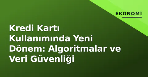 Kredi Kartı Kullanımında Yeni Dönem: Algoritmalar ve Veri Güvenliği