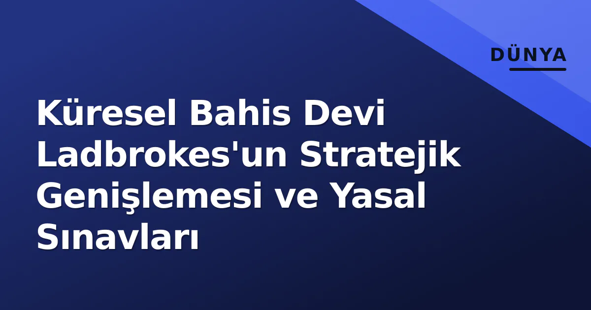 Küresel Bahis Devi Ladbrokes'un Stratejik Genişlemesi ve Yasal Sınavları Küresel Bahis Devi Ladbrokes'un Stratejik Genişlemesi ve Yasal Sınavları