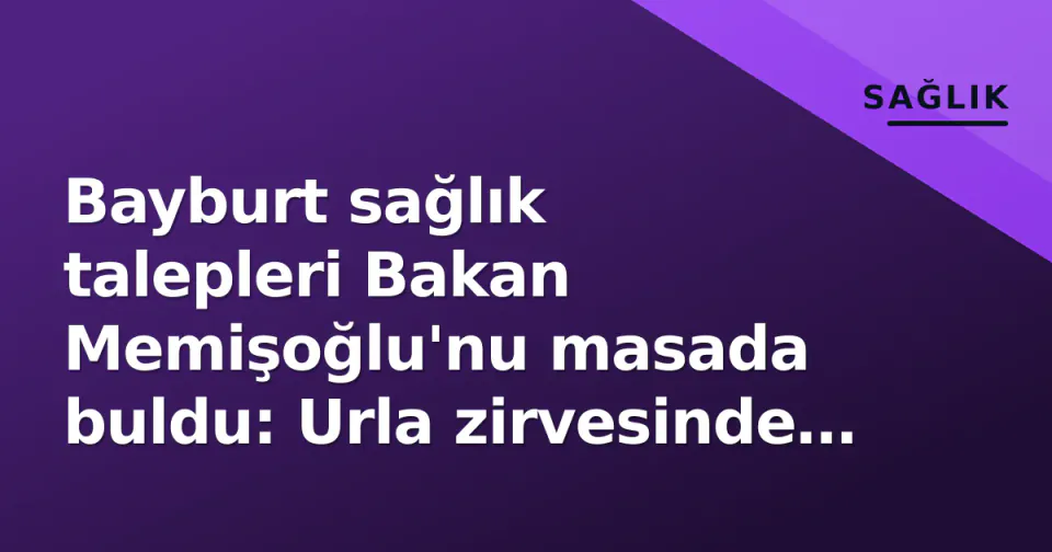 Bayburt sağlık talepleri Bakan Memişoğlu'nu masada buldu: Urla zirvesinde ikili görüşme görseli
