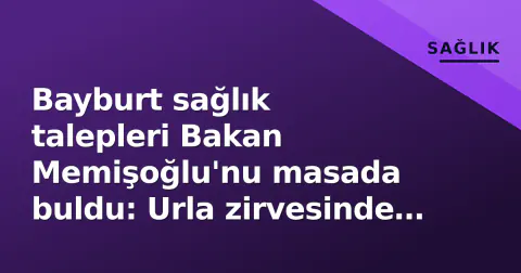 Bayburt sağlık talepleri Bakan Memişoğlu'nu masada buldu: Urla zirvesinde ikili görüşme