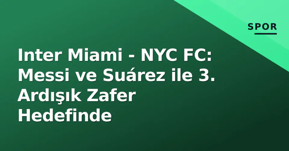 Inter Miami - NYC FC: Messi ve Suárez ile 3. Ardışık Zafer Hedefinde görseli