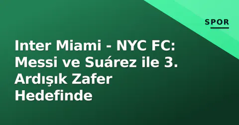 Inter Miami - NYC FC: Messi ve Suárez ile 3. Ardışık Zafer Hedefinde