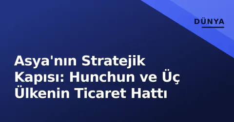 Asya'nın Stratejik Kapısı: Hunchun ve Üç Ülkenin Ticaret Hattı