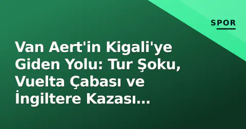 Van Aert'in Kigali'ye Giden Yolu: Tur Şoku, Vuelta Çabası ve İngiltere Kazası Sonrası Dünya Şampiyonası Hedefi