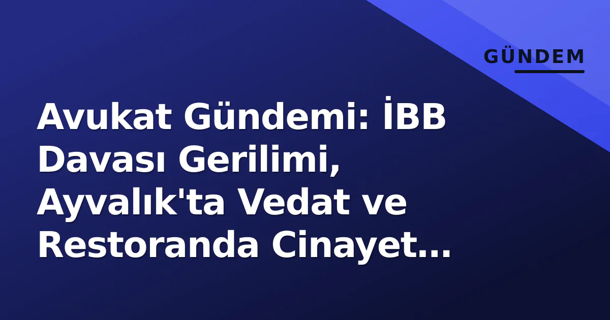 Avukat Gündemi: İBB Davası Gerilimi, Ayvalık'ta Vedat ve Restoranda Cinayet Girişimi Avukat Gündemi: İBB Davası Gerilimi, Ayvalık'ta Vedat ve Restoranda Cinayet Girişimi