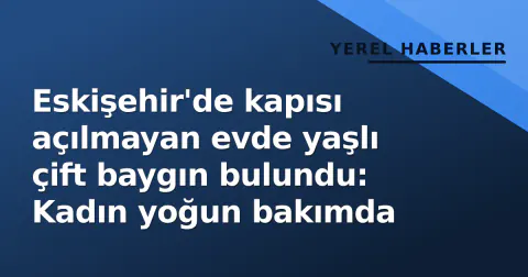 Eskişehir'de kapısı açılmayan evde yaşlı çift baygın bulundu: Kadın yoğun bakımda