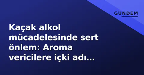 Kaçak alkol mücadelesinde sert önlem: Aroma vericilere içki adı yasağı getirildi