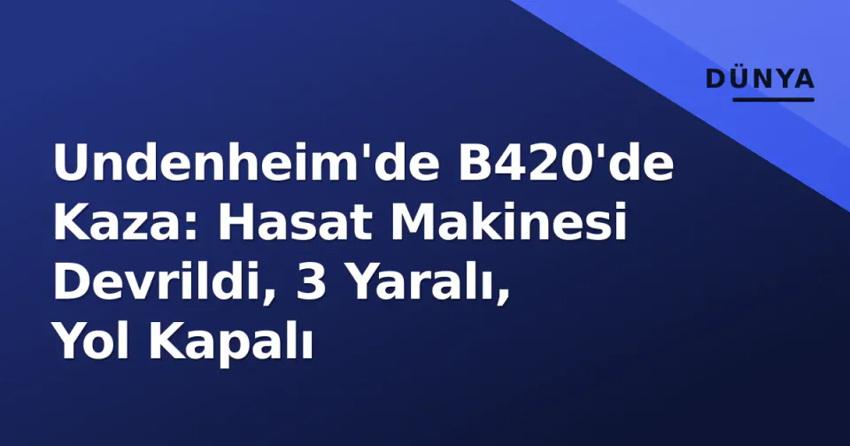 Undenheim'de B420'de Kaza: Hasat Makinesi Devrildi, 3 Yaralı, Yol Kapalı görseli