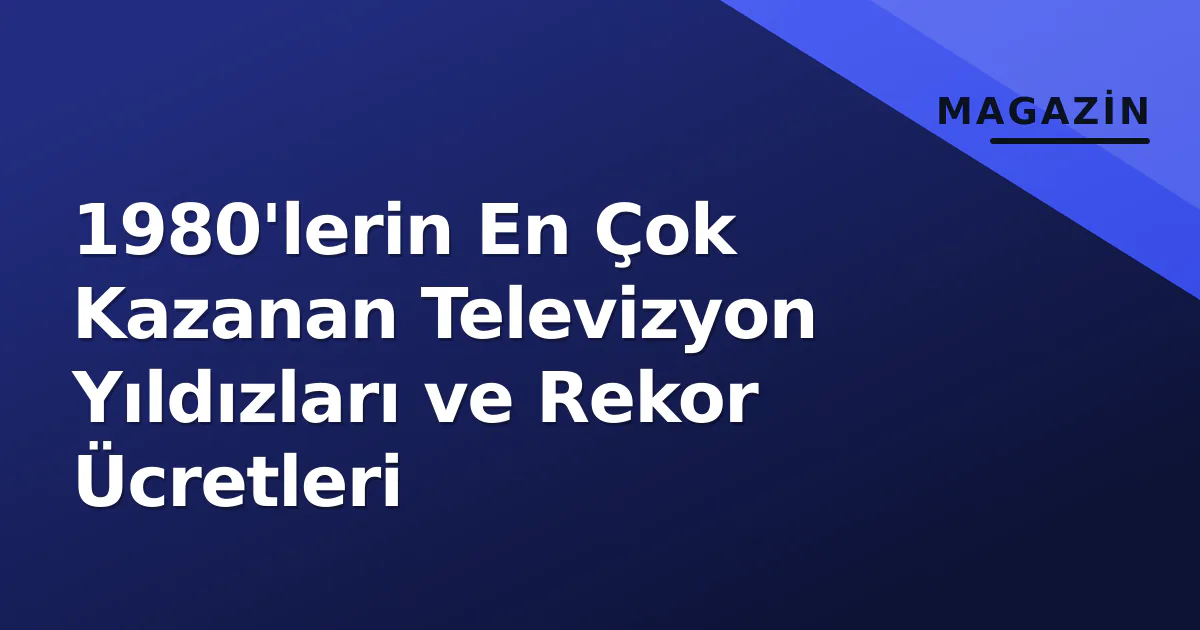 1980'lerin En Çok Kazanan Televizyon Yıldızları ve Rekor Ücretleri 1980'lerin En Çok Kazanan Televizyon Yıldızları ve Rekor Ücretleri