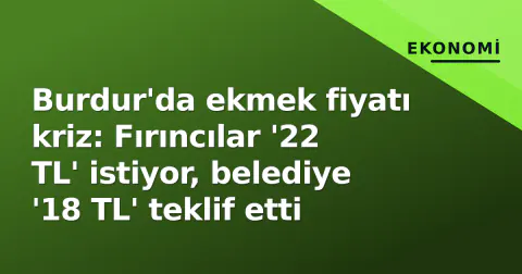 Burdur'da ekmek fiyatı kriz: Fırıncılar '22 TL' istiyor, belediye '18 TL' teklif etti