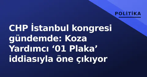 CHP İstanbul kongresi gündemde: Koza Yardımcı ‘01 Plaka’ iddiasıyla öne çıkıyor