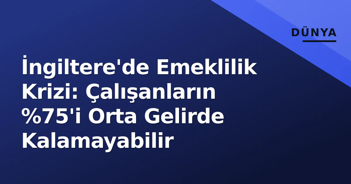 İngiltere'de Emeklilik Krizi: Çalışanların %75'i Orta Gelirde Kalamayabilir İngiltere'de Emeklilik Krizi: Çalışanların %75'i Orta Gelirde Kalamayabilir