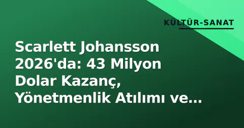 Scarlett Johansson 2026'da: 43 Milyon Dolar Kazanç, Yönetmenlik Atılımı ve 'Çarşıcı' Bağlantılı Yeni Proje