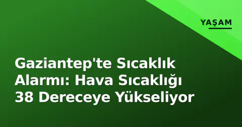 Gaziantep'te Sıcaklık Alarmı: Hava Sıcaklığı 38 Dereceye Yükseliyor
