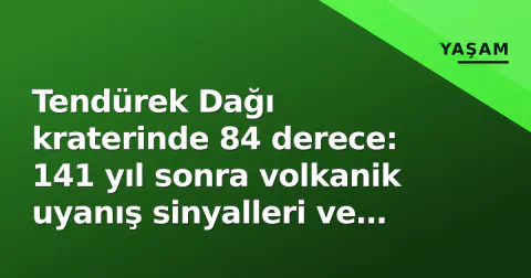 Tendürek Dağı kraterinde 84 derece: 141 yıl sonra volkanik uyanış sinyalleri ve küresel sıcaklık rekorları