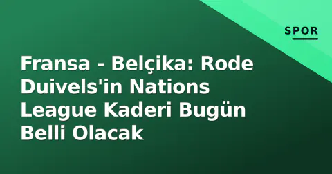 Fransa - Belçika: Rode Duivels'in Nations League Kaderi Bugün Belli Olacak