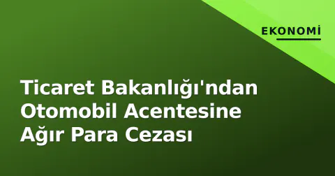 Ticaret Bakanlığı'ndan Otomobil Acentesine Ağır Para Cezası