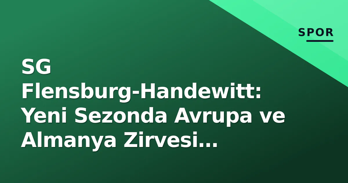 SG Flensburg-Handewitt: Yeni Sezonda Avrupa ve Almanya Zirvesi Hedefinde SG Flensburg-Handewitt: Yeni Sezonda Avrupa ve Almanya Zirvesi Hedefinde
