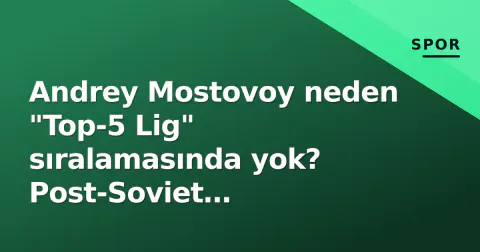 Andrey Mostovoy neden "Top-5 Lig" sıralamasında yok? Post-Soviet futbolcuların Avrupa hiyerarşisi