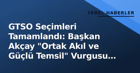 GTSO Seçimleri Tamamlandı: Başkan Akçay "Ortak Akıl ve Güçlü Temsil" Vurgusu Yaptı