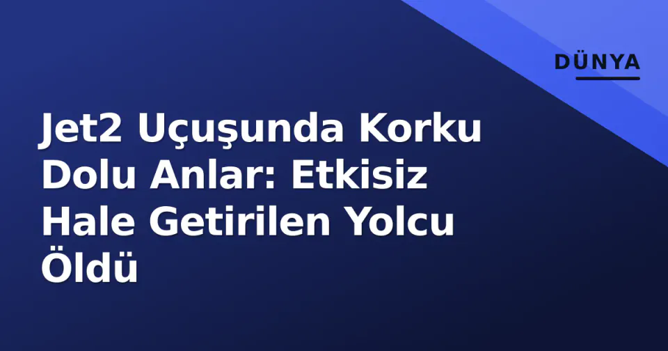 Jet2 Uçuşunda Korku Dolu Anlar: Etkisiz Hale Getirilen Yolcu Öldü görseli