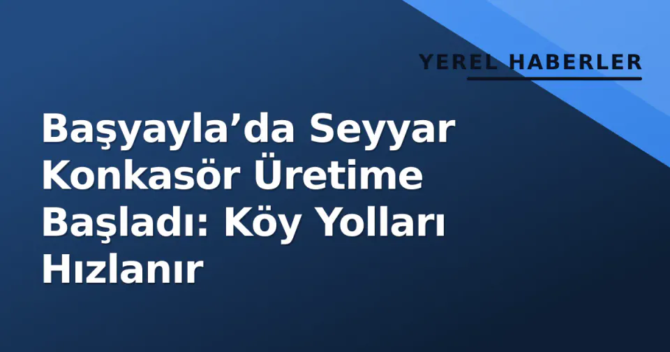 Başyayla’da Seyyar Konkasör Üretime Başladı: Köy Yolları Hızlanır görseli