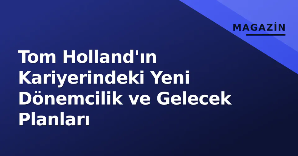 Tom Holland'ın Kariyerindeki Yeni Dönemcilik ve Gelecek Planları görseli