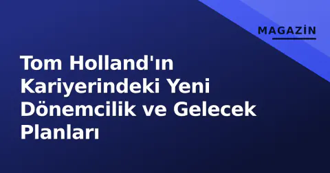 Tom Holland'ın Kariyerindeki Yeni Dönemcilik ve Gelecek Planları