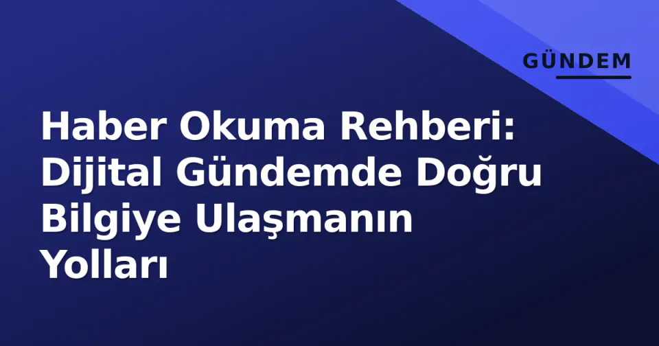 Haber Okuma Rehberi: Dijital Gündemde Doğru Bilgiye Ulaşmanın Yolları görseli
