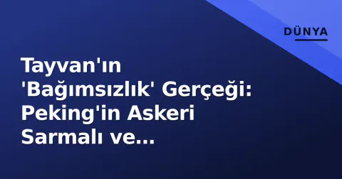 Tayvan'ın 'Bağımsızlık' Gerçeği: Peking'in Askeri Sarmalı ve Washington'un Kırmızı Çizgileri