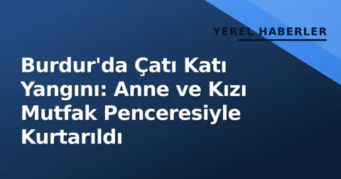 Burdur'da Çatı Katı Yangını: Anne ve Kızı Mutfak Penceresiyle Kurtarıldı