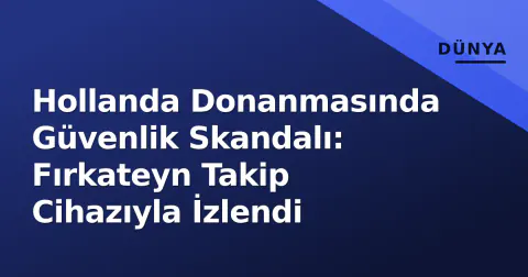 Hollanda Donanmasında Güvenlik Skandalı: Fırkateyn Takip Cihazıyla İzlendi