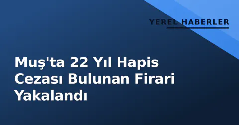 Muş'ta 22 Yıl Hapis Cezası Bulunan Firari Yakalandı