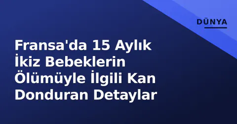 Fransa'da 15 Aylık İkiz Bebeklerin Ölümüyle İlgili Kan Donduran Detaylar