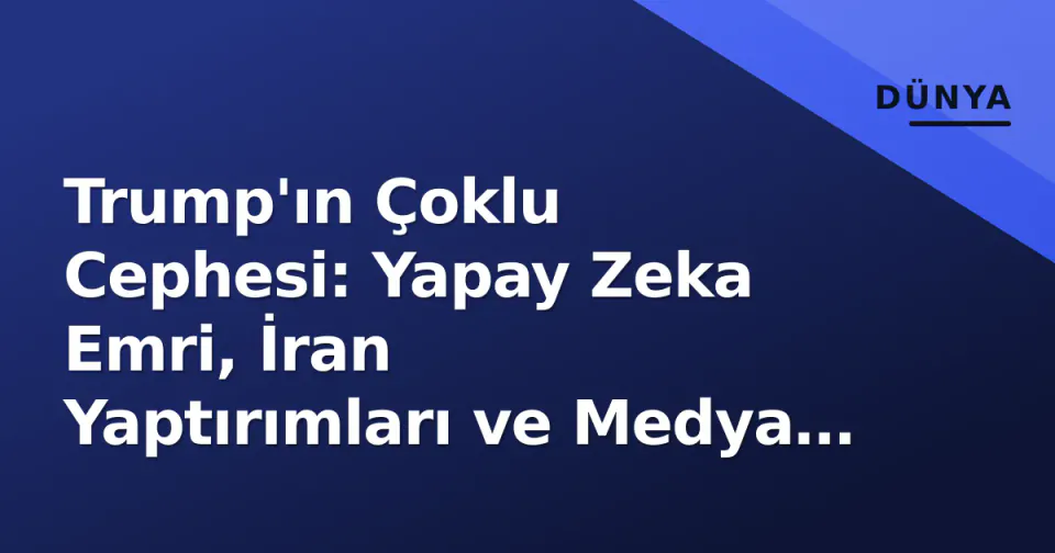 Trump'ın Çoklu Cephesi: Yapay Zeka Emri, İran Yaptırımları ve Medya Engeli görseli