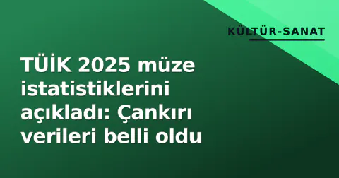 TÜİK 2025 müze istatistiklerini açıkladı: Çankırı verileri belli oldu